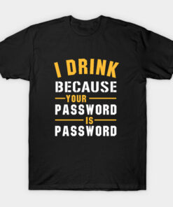 I Drink Because Your Password Is Password T-Shirt